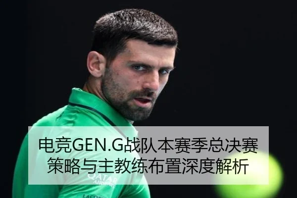 电竞GEN.G战队本赛季总决赛策略与主教练布置深度解析